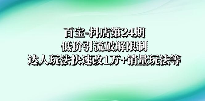 百宝-抖店第24期：低价引流破解限制，达人玩法快速改1万+销量玩法等 - 学咖网-学咖网