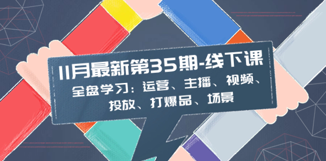 11月最新-35期-线下课：全盘学习：运营、主播、视频、投放、打爆品、场景 - 学咖网-学咖网