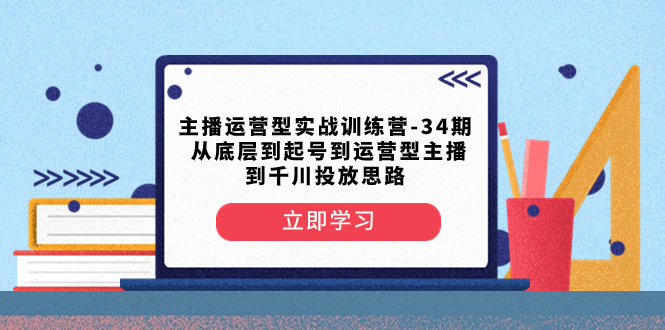 主播运营型实战训练营-第34期 从底层到起号到运营型主播到千川投放思路 - 学咖网-学咖网