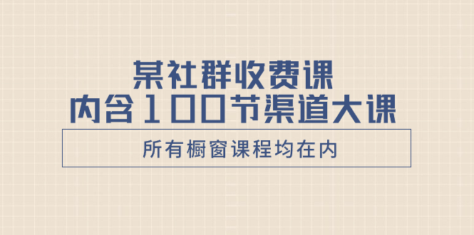 某社群收费课内含100节渠道大课（所有橱窗课程均在内） - 学咖网-学咖网