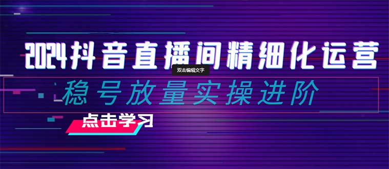 2024抖音直播间精细化运营：稳号放量实操进阶 选品/排品/起号/小店随心 - 学咖网-学咖网