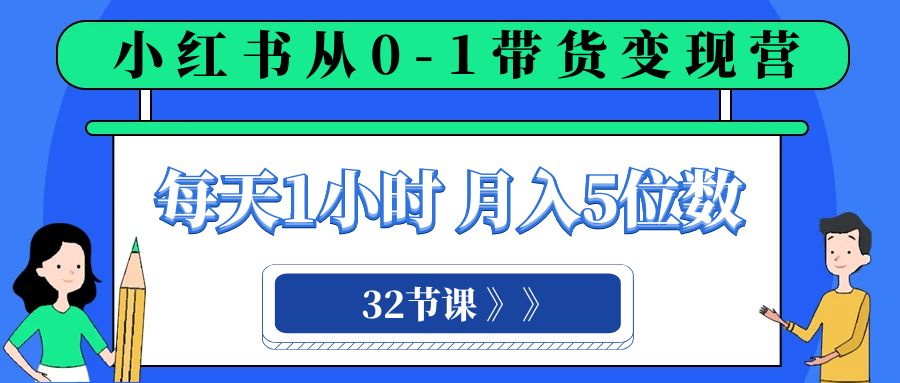 小红书 0-1带货变现营，每天1小时，轻松月入5位数（32节课） - 学咖网-学咖网