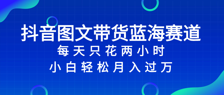 抖音图文带货蓝海赛道，每天只花 2 小时，小白轻松入 万 - 学咖网-学咖网