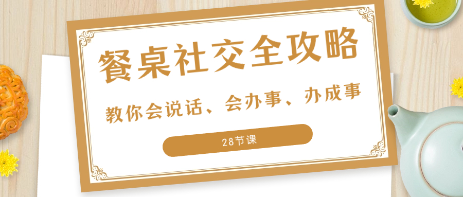 27项·餐桌社交 全攻略：教你会说话、会办事、办成事（28节课） - 学咖网-学咖网