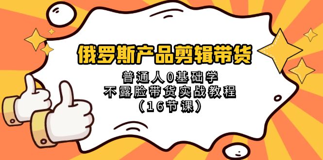 俄罗斯 产品剪辑带货，普通人0基础学不露脸带货实战教程（16节课） - 学咖网-学咖网