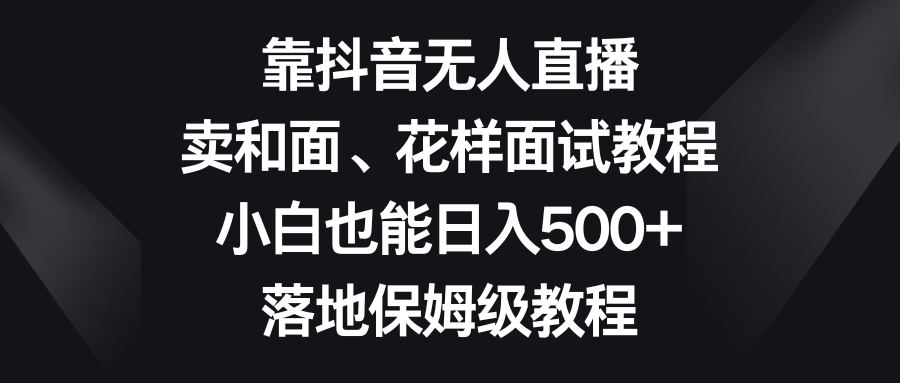 靠抖音无人直播，卖和面、花样面试教程，小白也能日入500+，落地保姆级教程 - 学咖网-学咖网