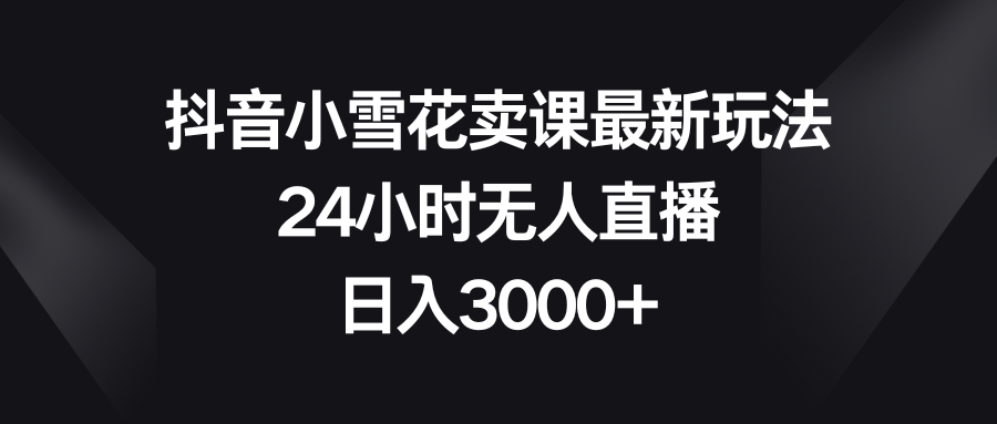 抖音小雪花卖课最新玩法，24小时无人直播，日入3000+  - 学咖网-学咖网