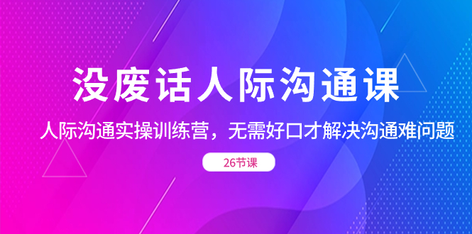 没废话人际 沟通课，人际 沟通实操训练营，无需好口才解决沟通难问题 - 学咖网-学咖网