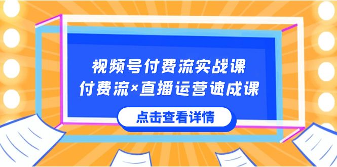 视频号付费流实战课，付费流×直播运营速成课，让你快速掌握视频号核心运营速成课 - 学咖网-学咖网