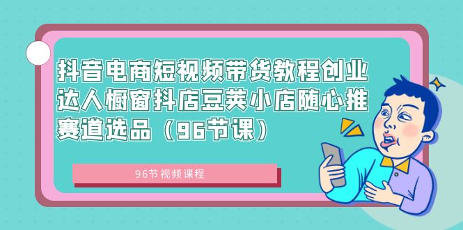 抖音电商短视频带货教程创业达人橱窗抖店豆荚小店随心推赛道选品（96节课） - 学咖网-学咖网