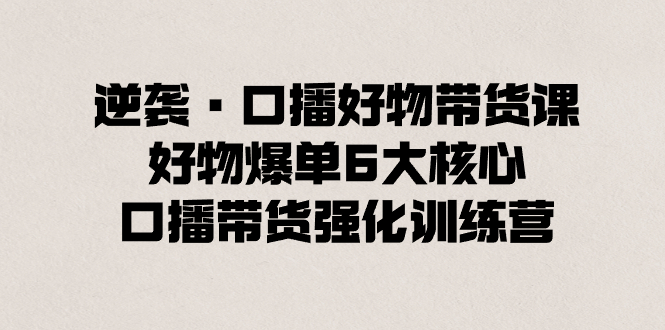 逆袭·口播好物带货课，好物爆单6大核心，口播带货强化训练营  - 学咖网-学咖网