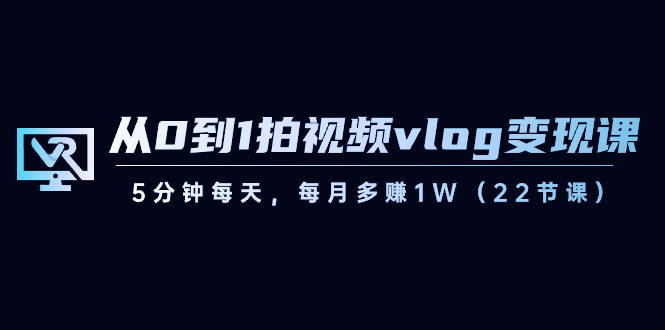 从0到1拍视频vlog-变现课，5分钟每天，每月多赚1W（22节课） - 学咖网-学咖网