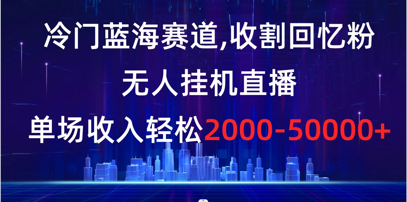 冷门蓝海赛道，收割回忆粉，无人挂机直播，单场收入轻松2000-5w+ - 学咖网-学咖网