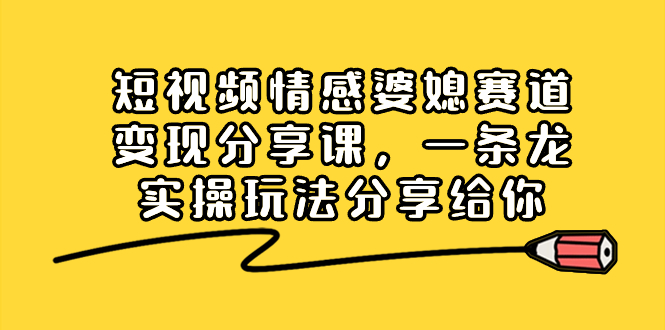 短视频情感婆媳赛道变现分享课，一条龙实操玩法分享给你 - 学咖网-学咖网