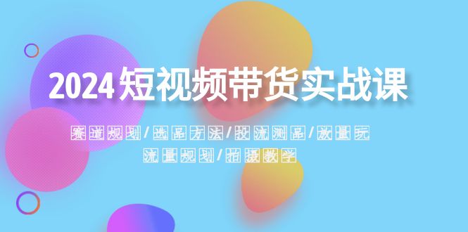 2024短视频带货实战课：赛道规划·选品方法·投流测品·放量玩法·流量规划 - 学咖网-学咖网