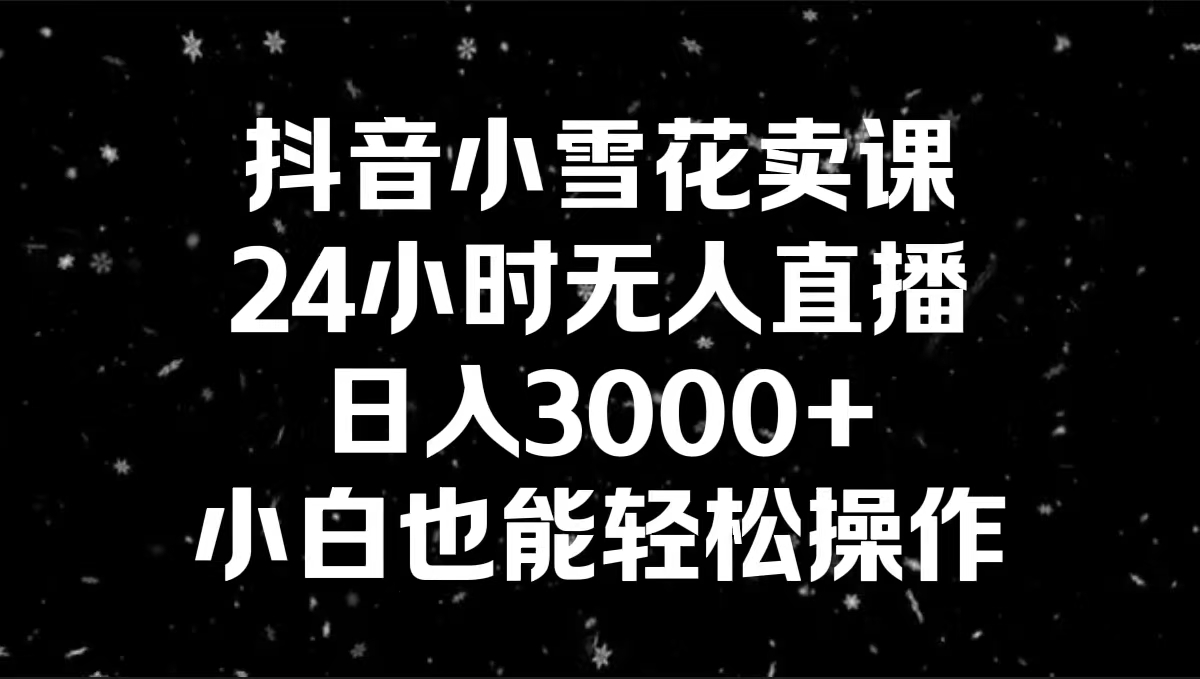 抖音小雪花卖课，24小时无人直播，日入3000+，小白也能轻松操作  - 学咖网-学咖网