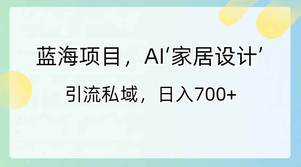 蓝海项目，AI‘家居设计’ 引流私域，日入700+ - 学咖网-学咖网