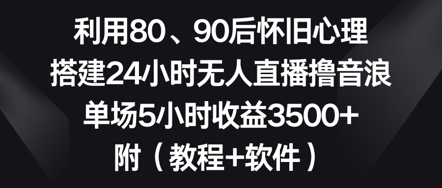 利用80、90后怀旧心理，搭建24小时无人直播撸音浪，单场5小时收益3500+ - 学咖网-学咖网