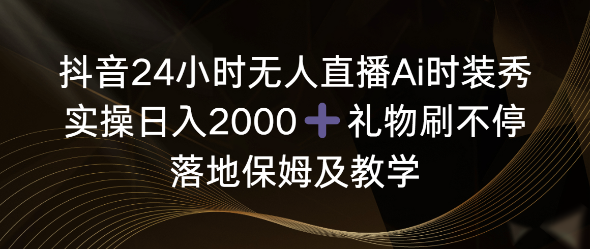 抖音24小时无人直播Ai时装秀，实操日入2000+，礼物刷不停，落地保姆及教学  - 学咖网-学咖网