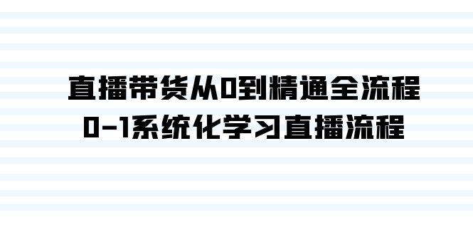 直播带货从0到精通全流程，0-1系统化学习直播流程（35节课） - 学咖网-学咖网