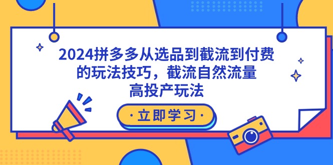 2024拼多多从选品到截流到付费的玩法技巧，截流自然流量玩法，高投产玩法 - 学咖网-学咖网