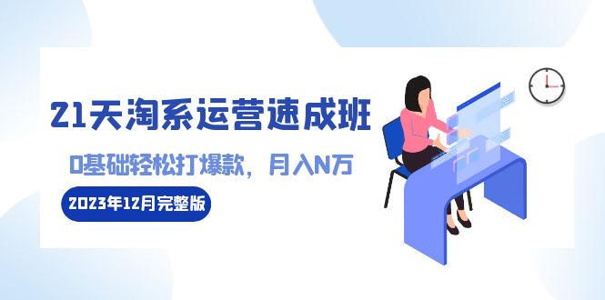 21天淘系运营-速成班2023年12月完整版：0基础轻松打爆款，月入N万-110节课 - 学咖网-学咖网