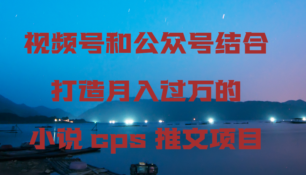 视频号和公众号结合打造月入过万的小说cps推文项目 - 学咖网-学咖网