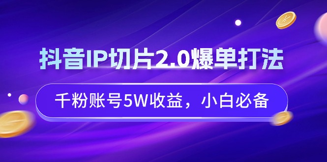 抖音IP切片2.0爆单打法，千粉账号5W收益，小白必备 - 学咖网-学咖网