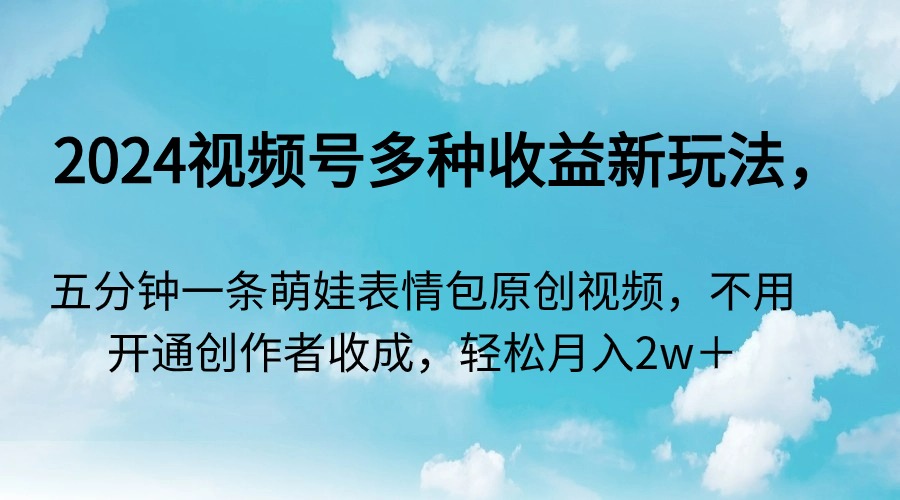 2024视频号多种收益新玩法，五分钟一条萌娃表情包原创视频，不用开通创作者收成，轻松月入两万 - 学咖网-学咖网