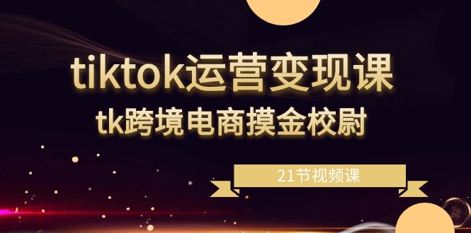 tiktok运营变现课，tk跨境电商摸金校尉（21节视频课） - 学咖网-学咖网