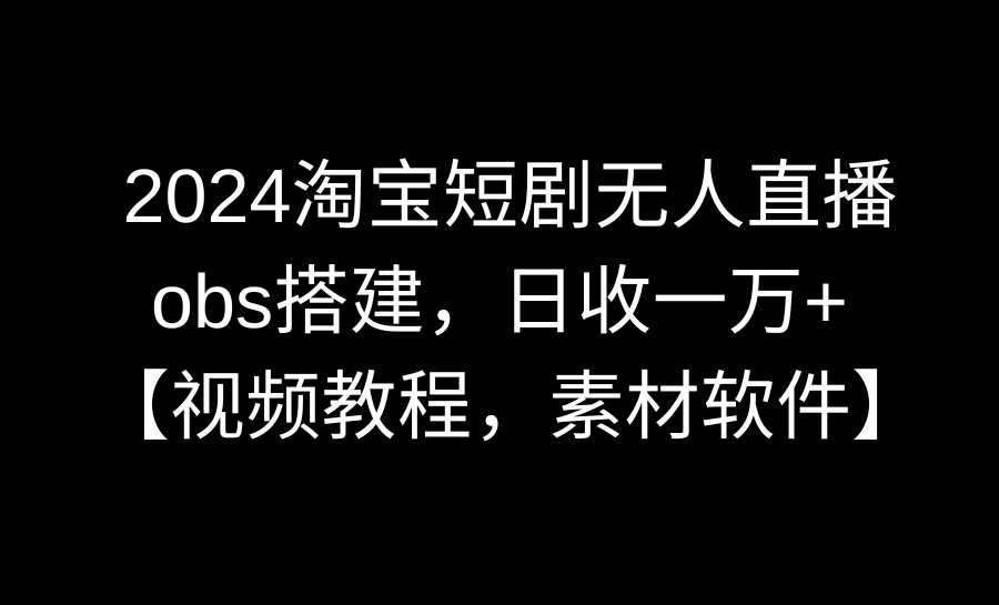 2024淘宝短剧无人直播3.0，obs搭建，日收一万+，【视频教程，附素材软件】 - 学咖网-学咖网