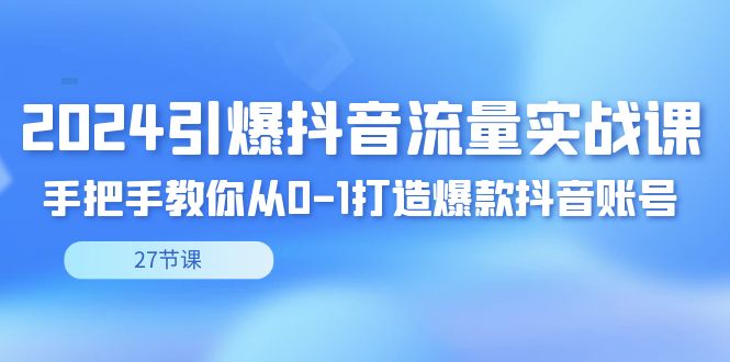 2024引爆·抖音流量实战课，手把手教你从0-1打造爆款抖音账号（27节） - 学咖网-学咖网