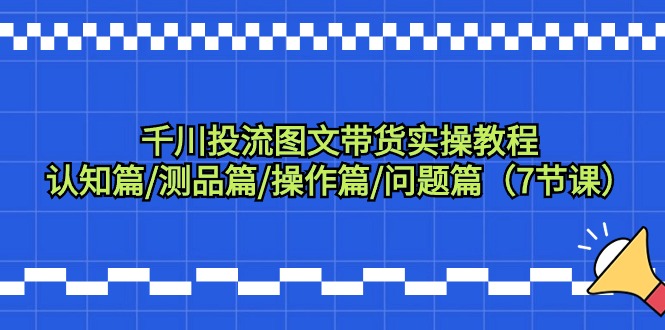 千川投流图文带货实操教程：认知篇/测品篇/操作篇/问题篇（7节课） - 学咖网-学咖网