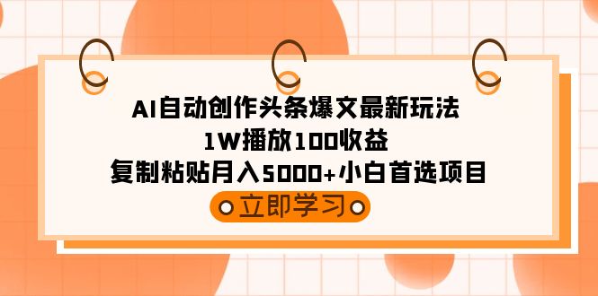 AI自动创作头条爆文最新玩法 1W播放100收益 复制粘贴月入5000+小白首选项目 - 学咖网-学咖网