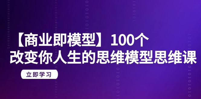 【商业 即模型】100个-改变你人生的思维模型思维课-20节-无水印 - 学咖网-学咖网