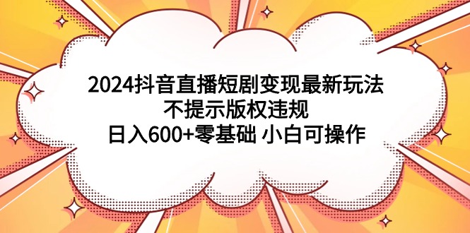 2024抖音直播短剧变现最新玩法，不提示版权违规 日入600+零基础 小白可操作 - 学咖网-学咖网