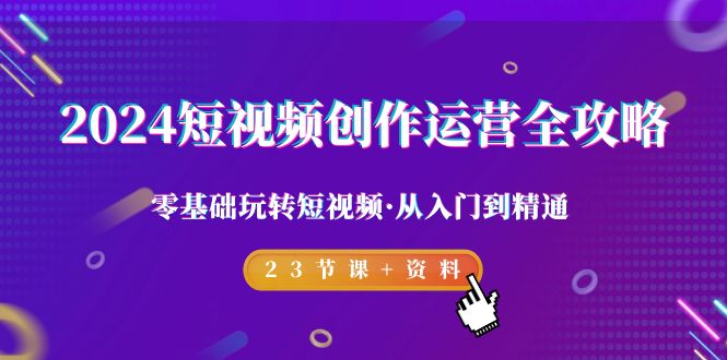 2024短视频-创作运营全攻略，零基础玩转短视频·从入门到精通-23节课+资料 - 学咖网-学咖网