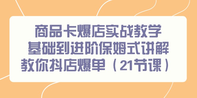 商品卡爆店实战教学，基础到进阶保姆式讲解教你抖店爆单（21节课） - 学咖网-学咖网