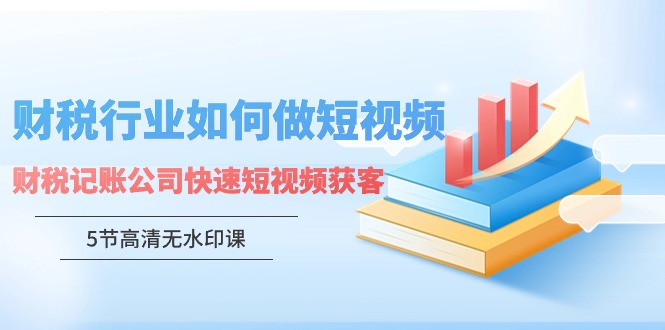 财税行业怎样做短视频，财税记账公司快速短视频获客（5节高清无水印课） - 学咖网-学咖网