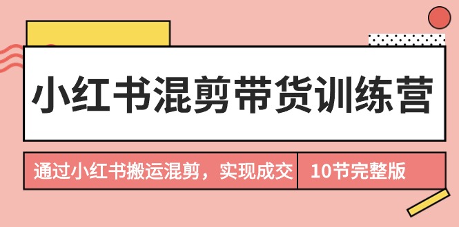 小红书混剪带货训练营，通过小红书搬运混剪，实现成交（10节课完结版） - 学咖网-学咖网