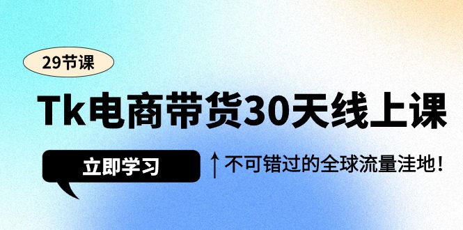 Tk电商带货30天线上课，不可错过的全球流量洼地（29节课） - 学咖网-学咖网