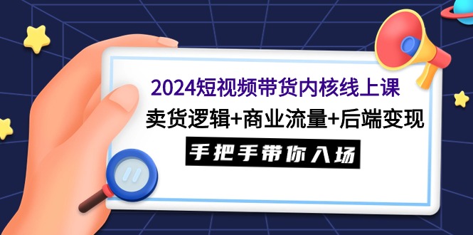 2024短视频带货内核线上课：卖货逻辑+商业流量+后端变现，手把手带你入场 - 学咖网-学咖网