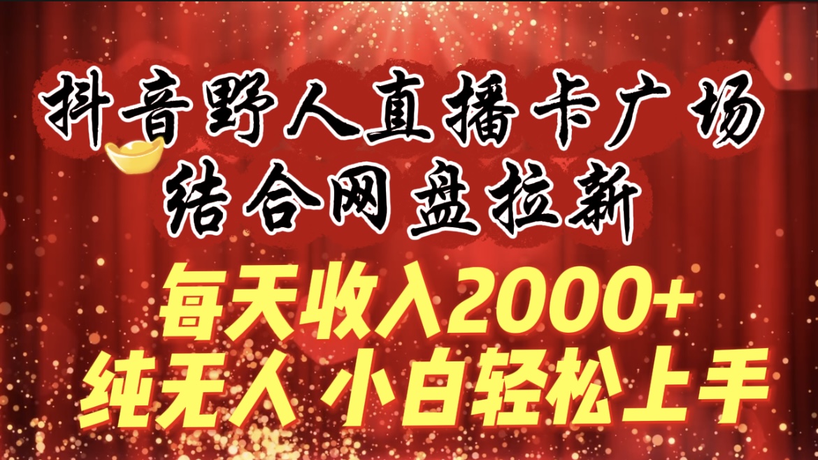 每天收入2000+，抖音野人直播卡广场，结合网盘拉新，纯无人，小白轻松上手 - 学咖网-学咖网