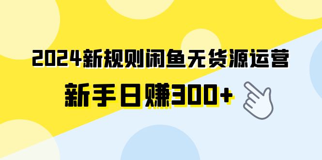 2024新规则闲鱼无货源运营新手日赚300+ - 学咖网-学咖网