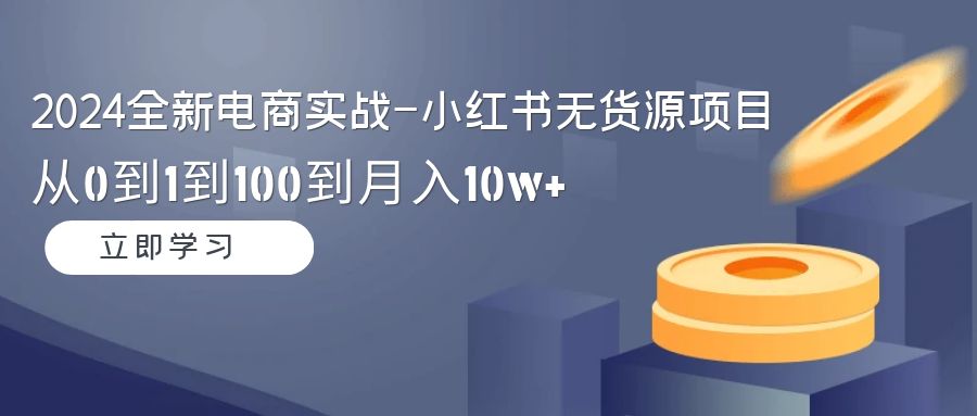 2024全新电商实战-小红书无货源项目：从0到1到100到月入10w+ - 学咖网-学咖网