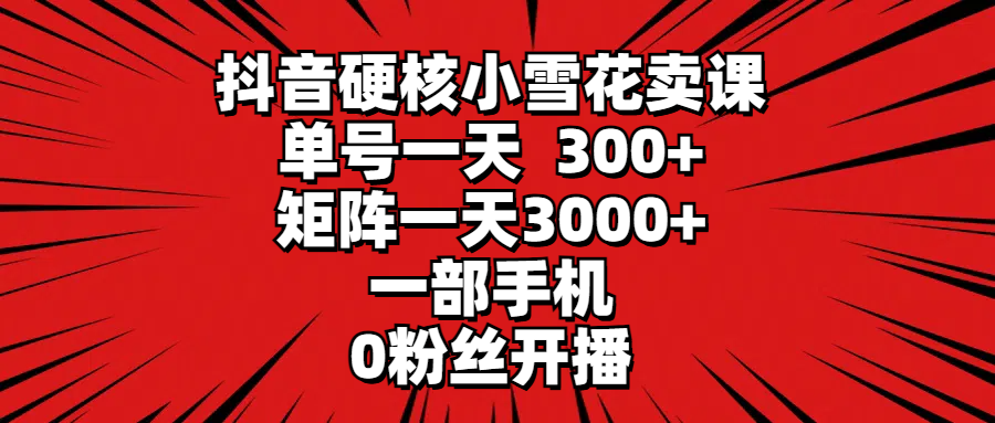 抖音硬核小雪花卖课，单号一天300+，矩阵一天3000+，一部手机0粉丝开播 - 学咖网-学咖网