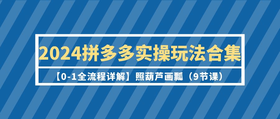 2024拼多多实操玩法合集【0-1全流程详解】照葫芦画瓢（9节课） - 学咖网-学咖网