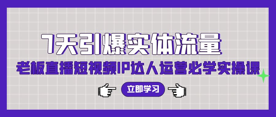 7天引爆实体流量，老板直播短视频IP达人运营必学实操课（56节高清无水印） - 学咖网-学咖网