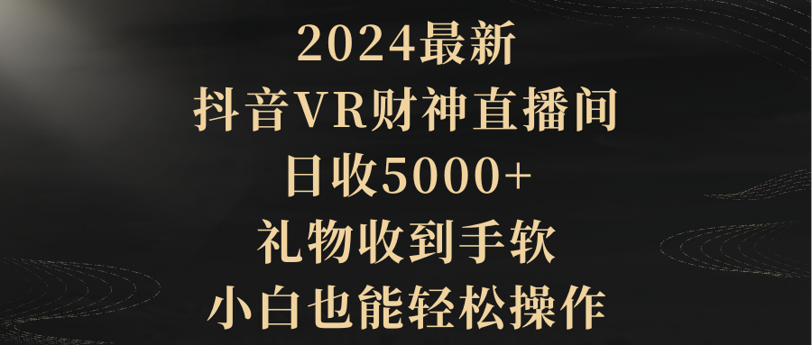 2024最新，抖音VR财神直播间，日收5000+，礼物收到手软，小白也能轻松操作 - 学咖网-学咖网