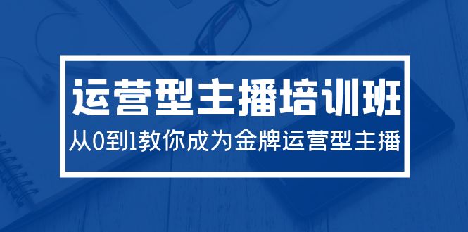 024运营型主播培训班：从0到1教你成为金牌运营型主播（29节课） - 学咖网-学咖网